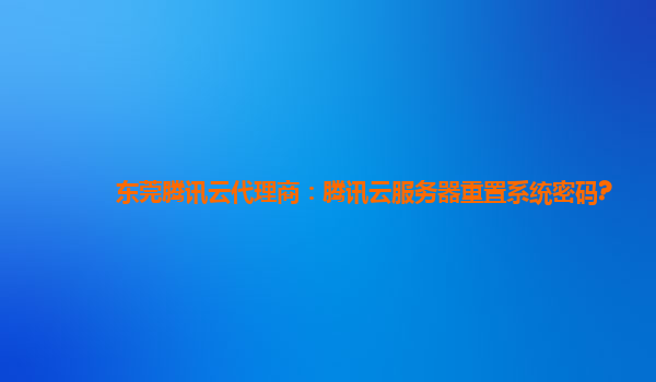 东莞腾讯云代理商：腾讯云服务器重置系统密码?
