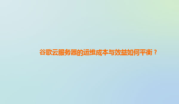 谷歌云服务器的运维成本与效益如何平衡？