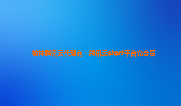 榆林腾讯云代理商：腾讯云start平台充会员