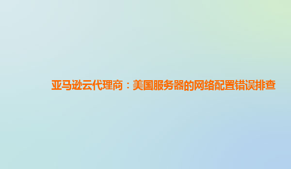 亚马逊云代理商：美国服务器的网络配置错误排查