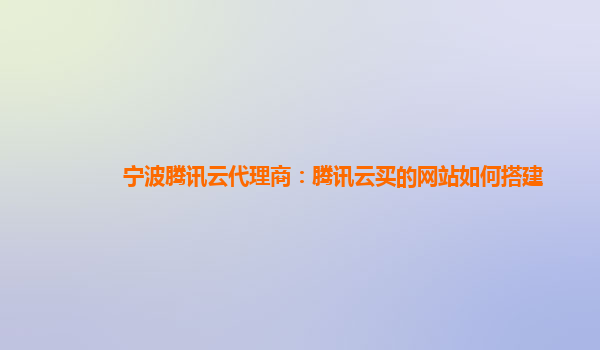 宁波腾讯云代理商：腾讯云买的网站如何搭建
