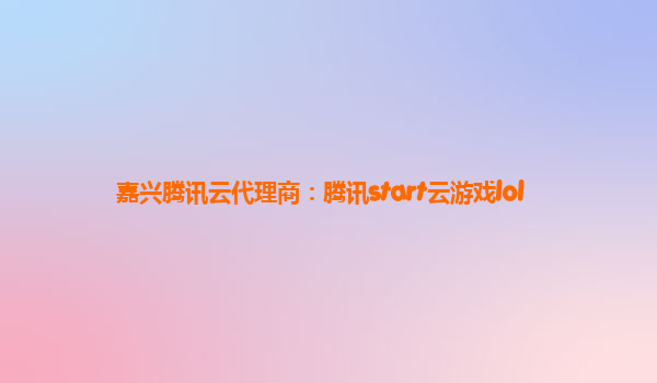 嘉兴腾讯云代理商：腾讯start云游戏lol