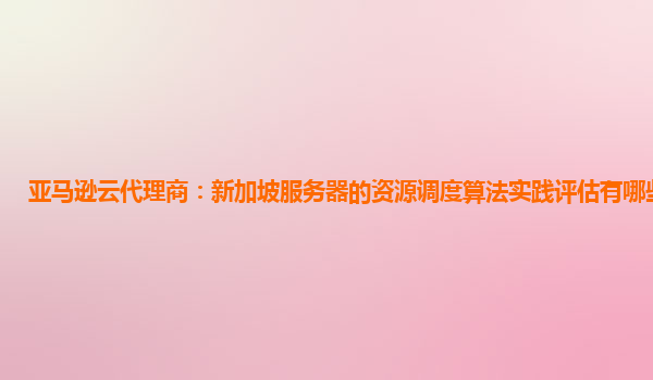 亚马逊云代理商：新加坡服务器的资源调度算法实践评估有哪些要点？