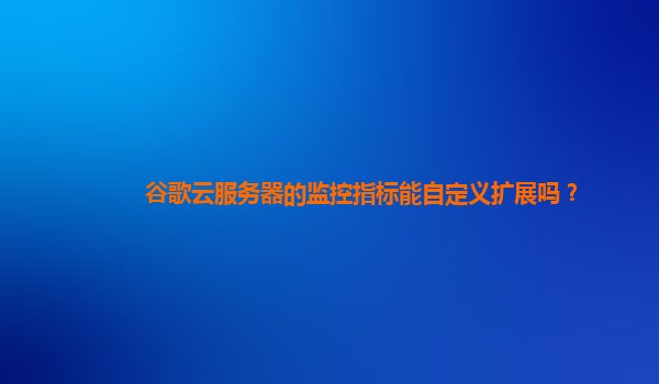 谷歌云服务器的监控指标能自定义扩展吗？