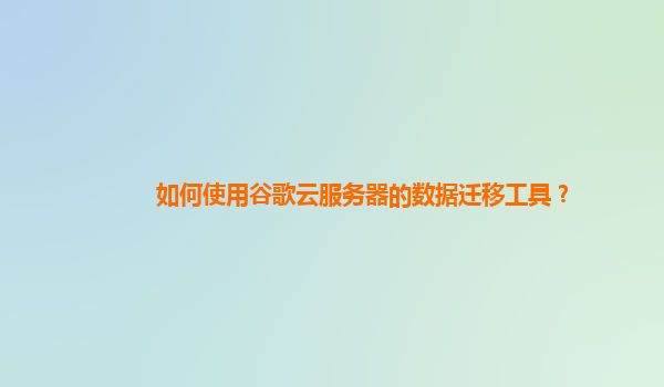 如何使用谷歌云服务器的数据迁移工具？