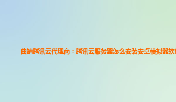 曲靖腾讯云代理商：腾讯云服务器怎么安装安卓模拟器软件