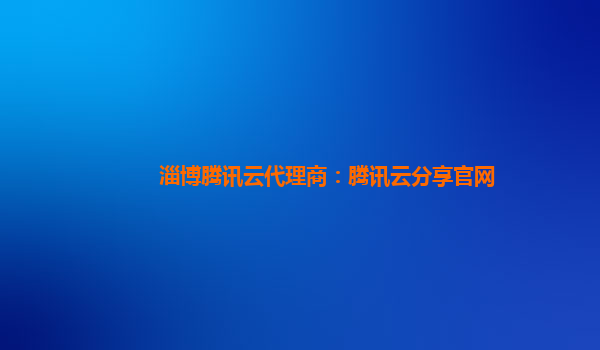 淄博腾讯云代理商：腾讯云分享官网