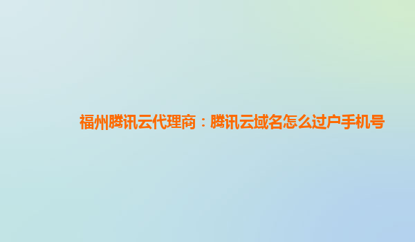 福州腾讯云代理商：腾讯云域名怎么过户手机号