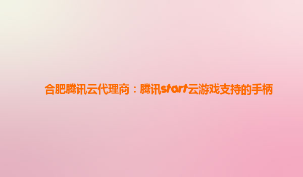 合肥腾讯云代理商：腾讯start云游戏支持的手柄