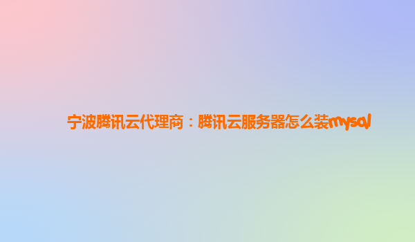 宁波腾讯云代理商：腾讯云服务器怎么装mysql