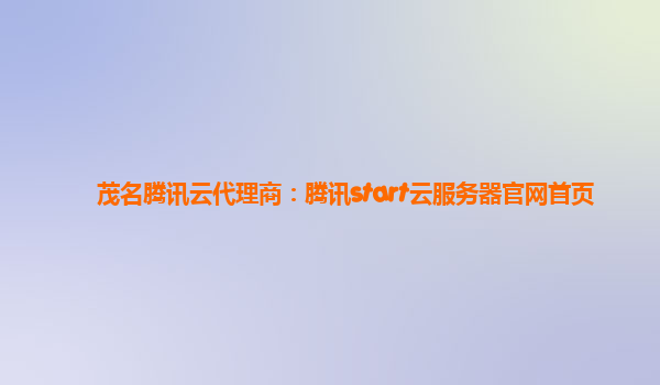 茂名腾讯云代理商：腾讯start云服务器官网首页