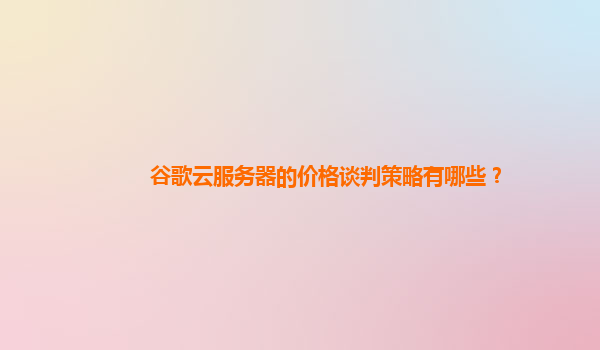 谷歌云服务器的价格谈判策略有哪些？