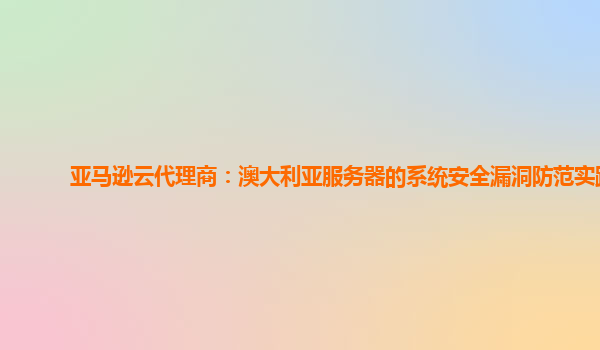 亚马逊云代理商：澳大利亚服务器的系统安全漏洞防范实践