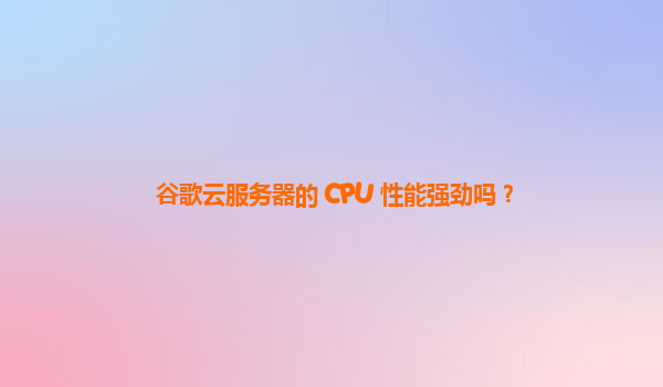 谷歌云服务器的 CPU 性能强劲吗？
