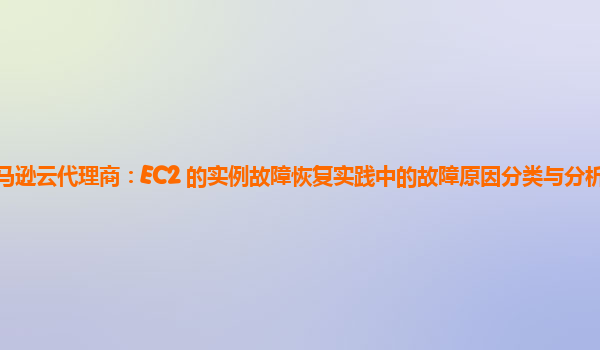 亚马逊云代理商：EC2 的实例故障恢复实践中的故障原因分类与分析方法如何？