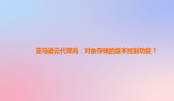 亚马逊云代理商：对象存储的版本控制功能？