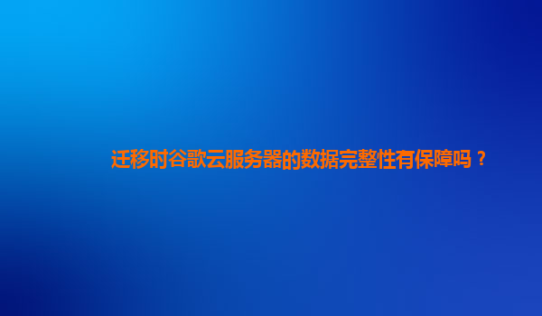 迁移时谷歌云服务器的数据完整性有保障吗？