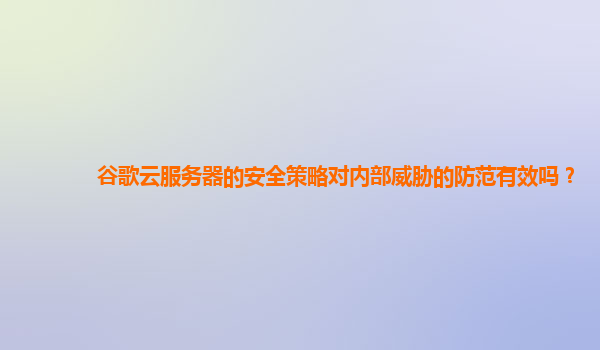谷歌云服务器的安全策略对内部威胁的防范有效吗？