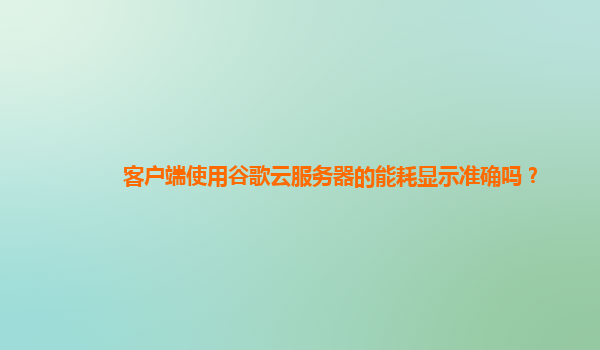 客户端使用谷歌云服务器的能耗显示准确吗？