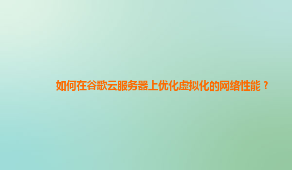 如何在谷歌云服务器上优化虚拟化的网络性能？