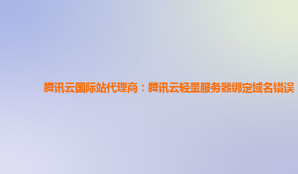 腾讯云国际站代理商：腾讯云轻量服务器绑定域名错误