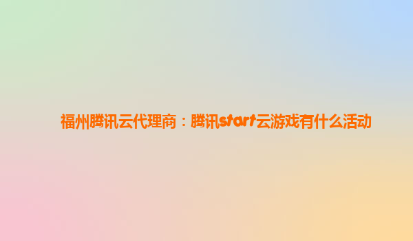 福州腾讯云代理商：腾讯start云游戏有什么活动