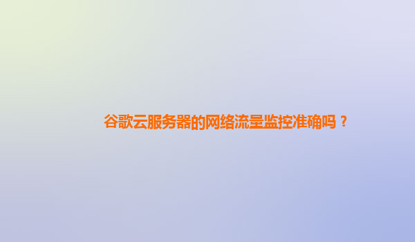 谷歌云服务器的网络流量监控准确吗？