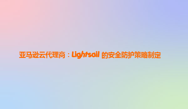 亚马逊云代理商：Lightsail 的安全防护策略制定