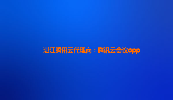 湛江腾讯云代理商：腾讯云会议app
