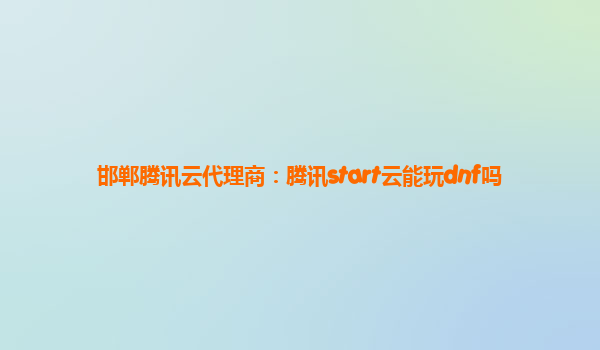 邯郸腾讯云代理商：腾讯start云能玩dnf吗