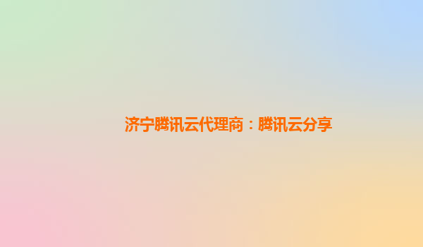 济宁腾讯云代理商：腾讯云分享