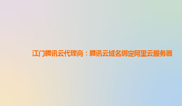 江门腾讯云代理商：腾讯云域名绑定阿里云服务器
