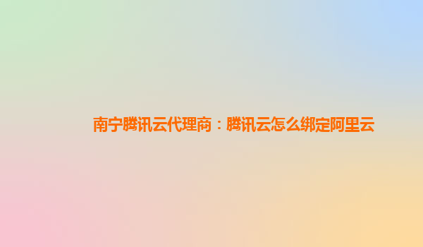 南宁腾讯云代理商：腾讯云怎么绑定阿里云