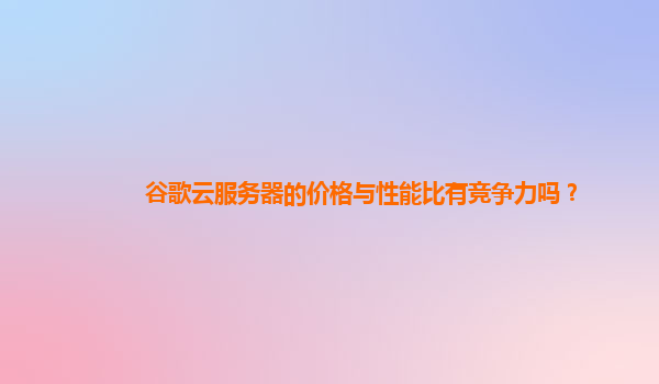 谷歌云服务器的价格与性能比有竞争力吗？