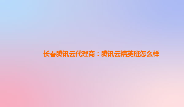 长春腾讯云代理商：腾讯云精英班怎么样