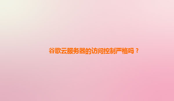 谷歌云服务器的访问控制严格吗？