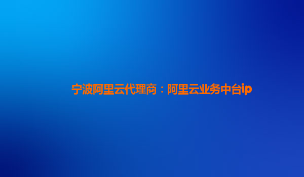 宁波阿里云代理商：阿里云业务中台ip