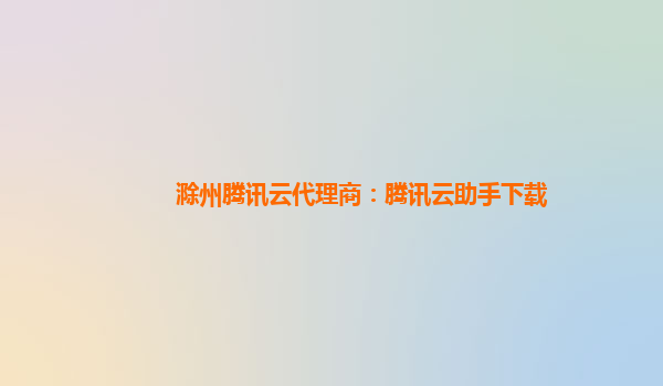滁州腾讯云代理商：腾讯云助手下载
