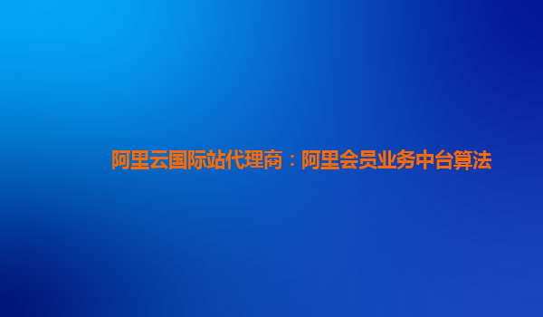 阿里云国际站代理商：阿里会员业务中台算法