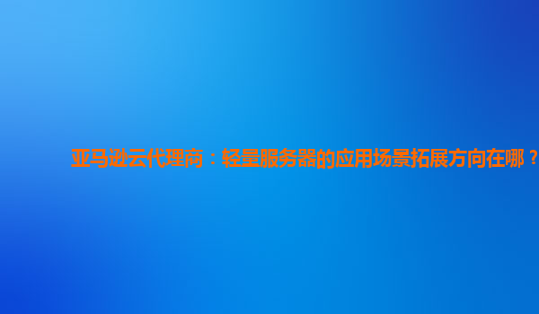 亚马逊云代理商：轻量服务器的应用场景拓展方向在哪？
