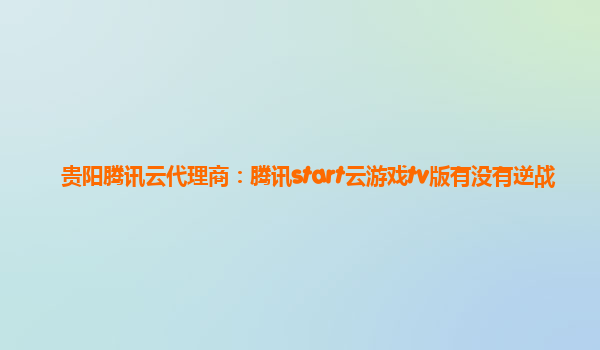 贵阳腾讯云代理商：腾讯start云游戏tv版有没有逆战