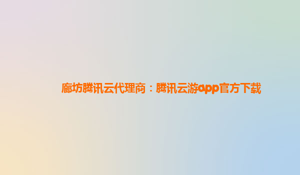 廊坊腾讯云代理商：腾讯云游app官方下载