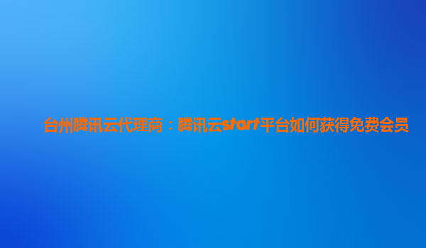 台州腾讯云代理商：腾讯云start平台如何获得免费会员