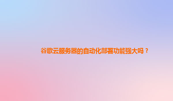 谷歌云服务器的自动化部署功能强大吗？
