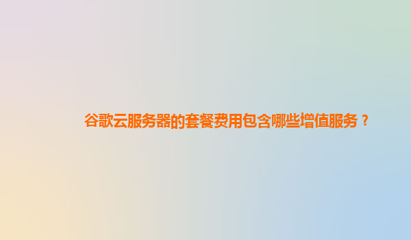 谷歌云服务器的套餐费用包含哪些增值服务？