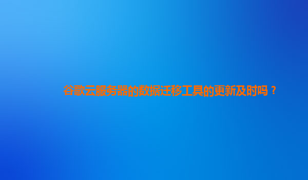 谷歌云服务器的数据迁移工具的更新及时吗？
