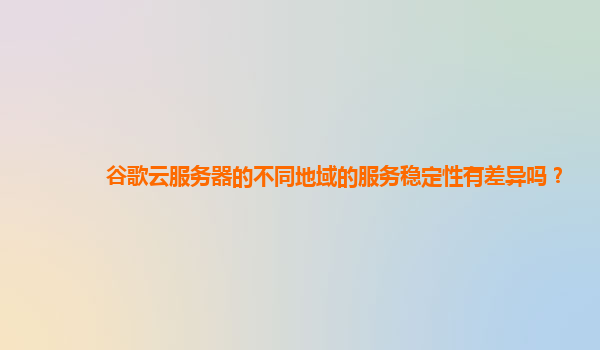 谷歌云服务器的不同地域的服务稳定性有差异吗？