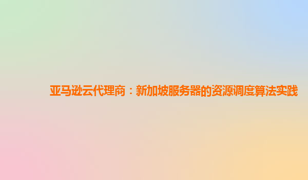 亚马逊云代理商：新加坡服务器的资源调度算法实践