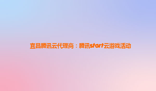 宜昌腾讯云代理商：腾讯start云游戏活动