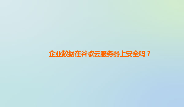 企业数据在谷歌云服务器上安全吗？